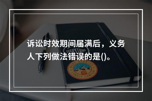 诉讼时效期间届满后，义务人下列做法错误的是()。