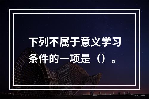 下列不属于意义学习条件的一项是（）。