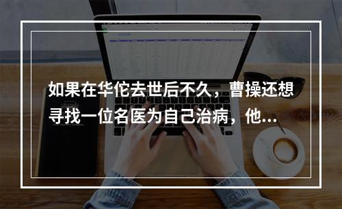 如果在华佗去世后不久，曹操还想寻找一位名医为自己治病，他可以