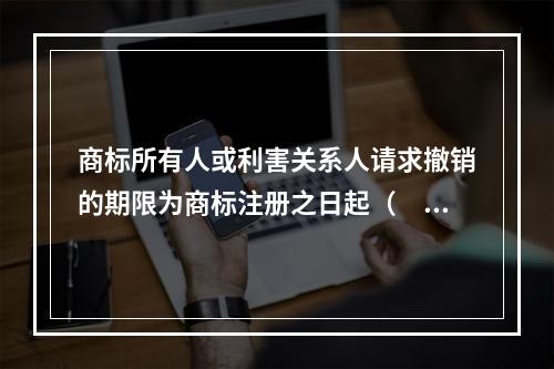 商标所有人或利害关系人请求撤销的期限为商标注册之日起（　）内