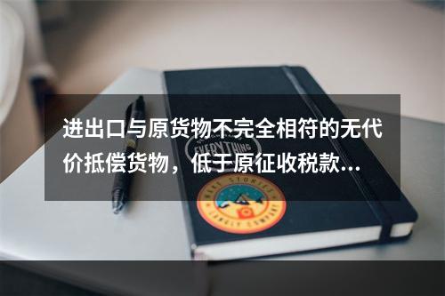 进出口与原货物不完全相符的无代价抵偿货物，低于原征收税款数额