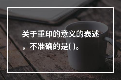 关于重印的意义的表述，不准确的是( )。