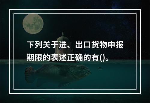 下列关于进、出口货物申报期限的表述正确的有()。