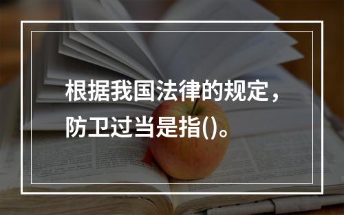 根据我国法律的规定，防卫过当是指()。