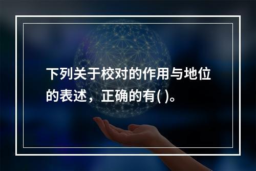 下列关于校对的作用与地位的表述，正确的有( )。