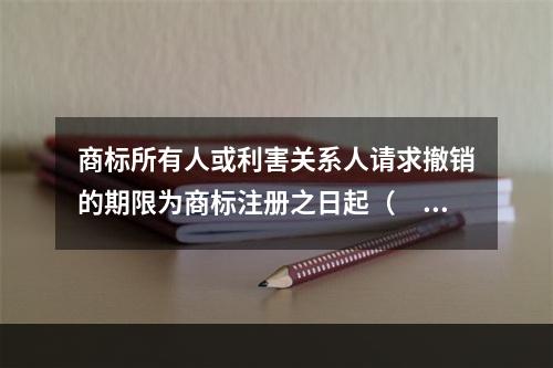 商标所有人或利害关系人请求撤销的期限为商标注册之日起（　）内