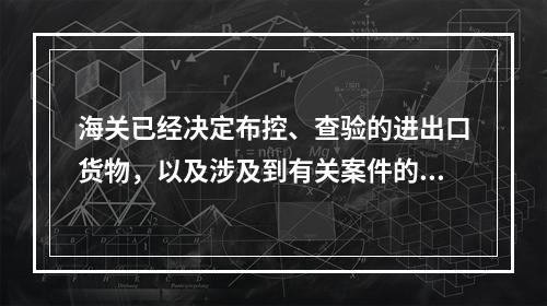 海关已经决定布控、查验的进出口货物，以及涉及到有关案件的进出