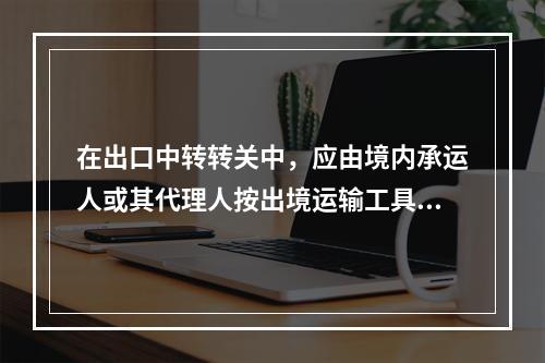 在出口中转转关中，应由境内承运人或其代理人按出境运输工具分列