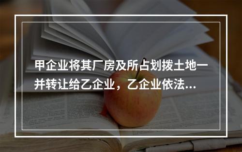 甲企业将其厂房及所占划拨土地一并转让给乙企业，乙企业依法签订