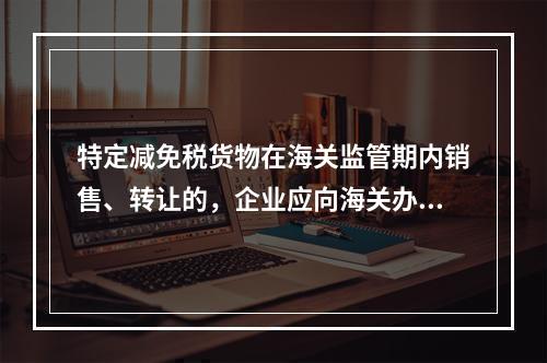 特定减免税货物在海关监管期内销售、转让的，企业应向海关办理(