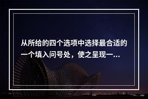 从所给的四个选项中选择最合适的一个填入问号处，使之呈现一定的