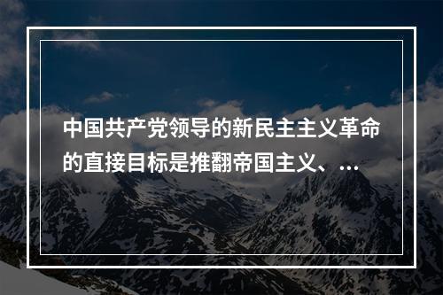 中国共产党领导的新民主主义革命的直接目标是推翻帝国主义、封建