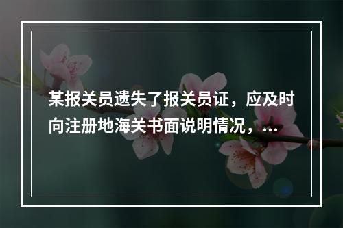 某报关员遗失了报关员证，应及时向注册地海关书面说明情况，并登