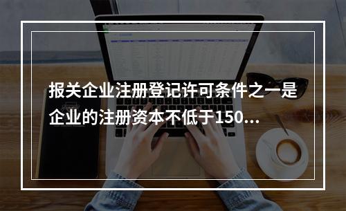 报关企业注册登记许可条件之一是企业的注册资本不低于150万元