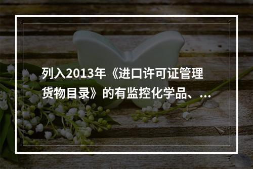 列入2013年《进口许可证管理货物目录》的有监控化学品、易制