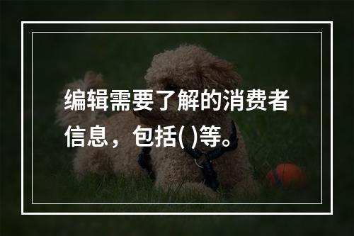 编辑需要了解的消费者信息，包括( )等。