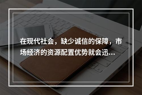 在现代社会，缺少诚信的保障，市场经济的资源配置优势就会迅速消