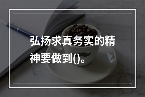 弘扬求真务实的精神要做到()。