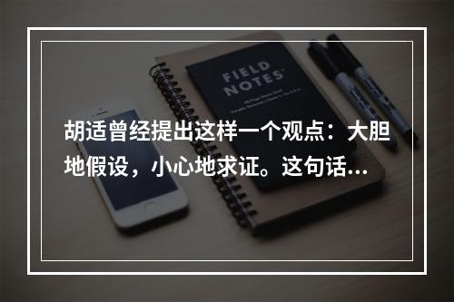 胡适曾经提出这样一个观点：大胆地假设，小心地求证。这句话很好