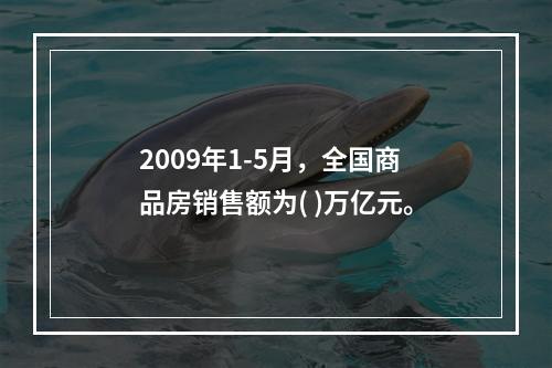 2009年1-5月，全国商品房销售额为( )万亿元。