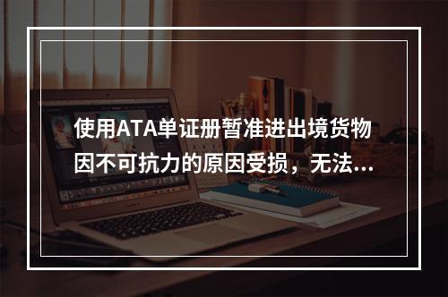 使用ATA单证册暂准进出境货物因不可抗力的原因受损，无法按原