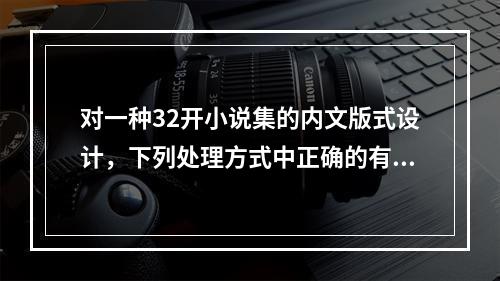 对一种32开小说集的内文版式设计，下列处理方式中正确的有(