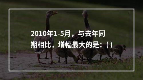 2010年1-5月，与去年同期相比，增幅最大的是：( )