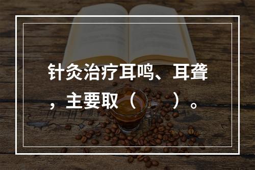 针灸治疗耳鸣、耳聋，主要取（　　）。