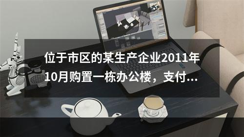 位于市区的某生产企业2011年10月购置一栋办公楼，支付价款