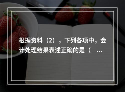 根据资料（2），下列各项中，会计处理结果表述正确的是（　）。