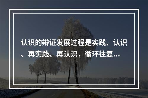 认识的辩证发展过程是实践、认识、再实践、再认识，循环往复，以