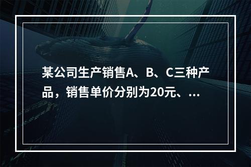 某公司生产销售A、B、C三种产品，销售单价分别为20元、25