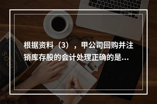 根据资料（3），甲公司回购并注销库存股的会计处理正确的是（　