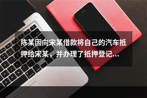 陈某因向宋某借款将自己的汽车抵押给宋某，并办理了抵押登记。此