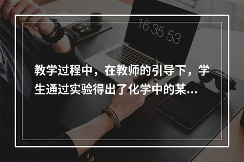 教学过程中，在教师的引导下，学生通过实验得出了化学中的某些规