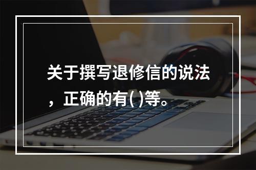 关于撰写退修信的说法，正确的有( )等。