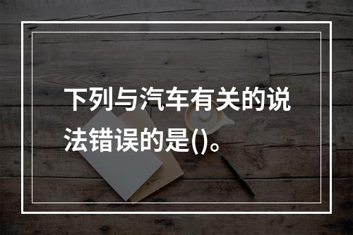 下列与汽车有关的说法错误的是()。