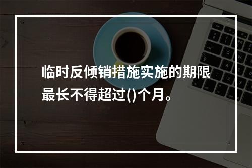 临时反倾销措施实施的期限最长不得超过()个月。