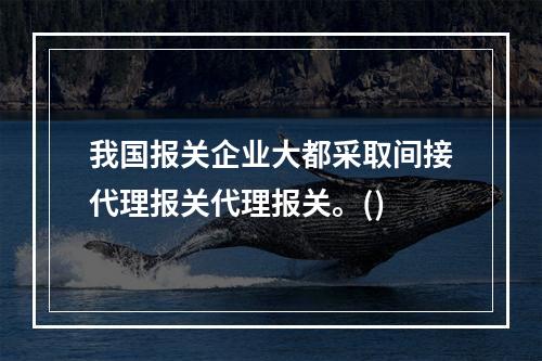 我国报关企业大都采取间接代理报关代理报关。()