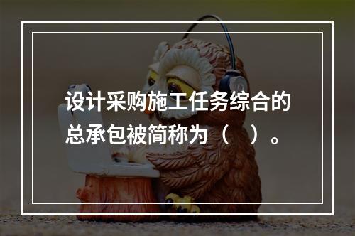 设计采购施工任务综合的总承包被简称为（　）。