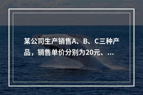 某公司生产销售A、B、C三种产品，销售单价分别为20元、24