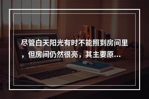 尽管白天阳光有时不能照到房间里，但房间仍然很亮，其主要原因是