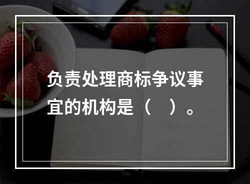 负责处理商标争议事宜的机构是（　）。