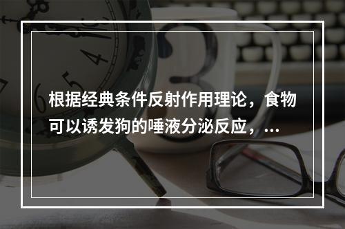 根据经典条件反射作用理论，食物可以诱发狗的唾液分泌反应，则唾