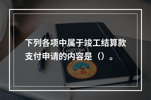 下列各项中属于竣工结算款支付申请的内容是（）。