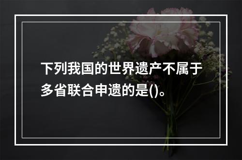 下列我国的世界遗产不属于多省联合申遗的是()。