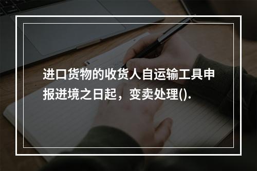 进口货物的收货人自运输工具申报迸境之日起，变卖处理().