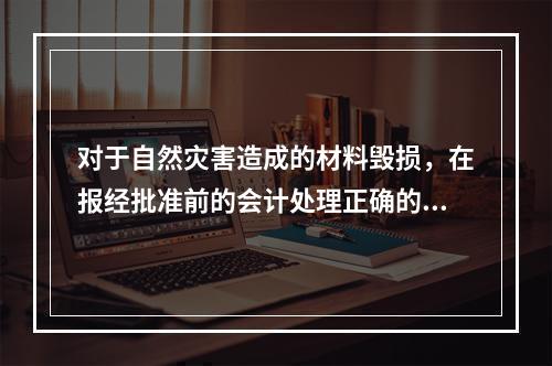 对于自然灾害造成的材料毁损，在报经批准前的会计处理正确的是（