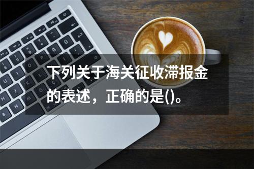 下列关于海关征收滞报金的表述，正确的是()。