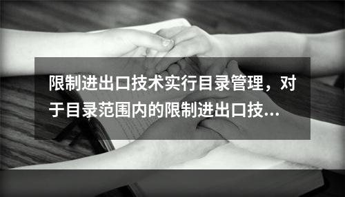 限制进出口技术实行目录管理，对于目录范围内的限制进出口技术，